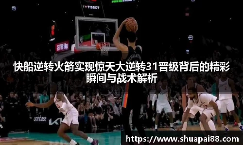 快船逆转火箭实现惊天大逆转31晋级背后的精彩瞬间与战术解析
